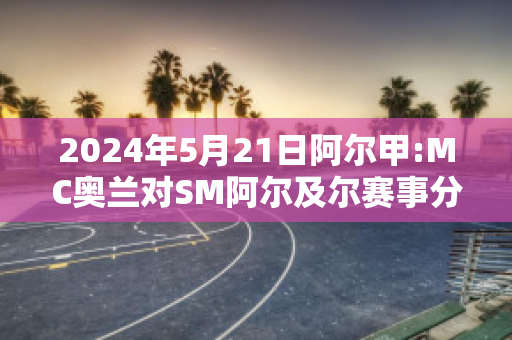 2024年5月21日阿尔甲:MC奥兰对SM阿尔及尔赛事分析