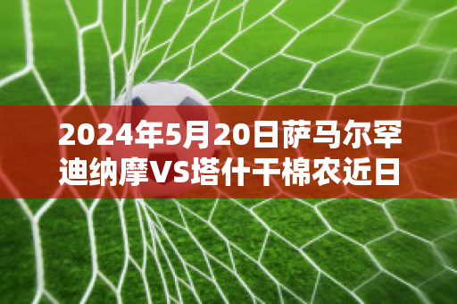 2024年5月20日萨马尔罕迪纳摩VS塔什干棉农近日赛程