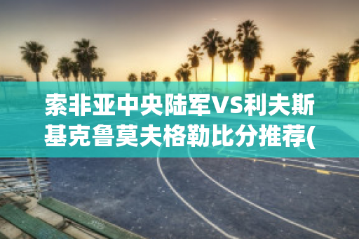 索非亚中央陆军VS利夫斯基克鲁莫夫格勒比分推荐(索非亚中央陆军对年轻人)