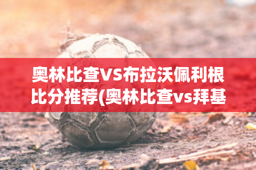 奥林比查VS布拉沃佩利根比分推荐(奥林比查vs拜基卡拉)