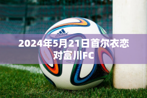 2024年5月21日首尔衣恋对富川FC