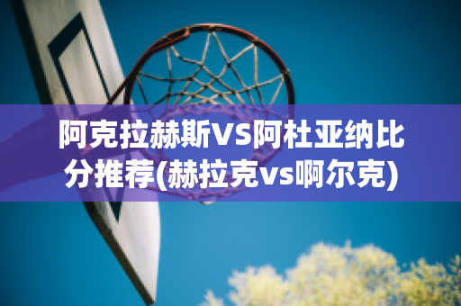 阿克拉赫斯VS阿杜亚纳比分推荐(赫拉克vs啊尔克)