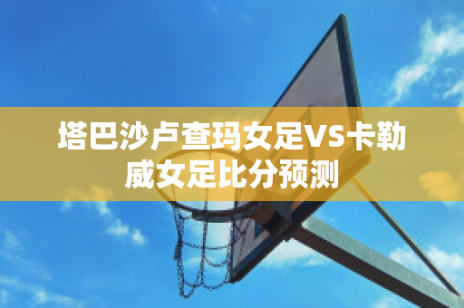 塔巴沙卢查玛女足VS卡勒威女足比分预测