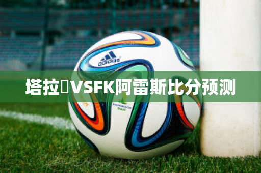 塔拉茲VSFK阿雷斯比分预测