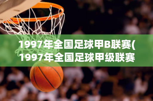 1997年全国足球甲B联赛(1997年全国足球甲级联赛)