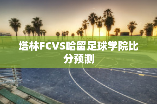 塔林FCVS哈留足球学院比分预测