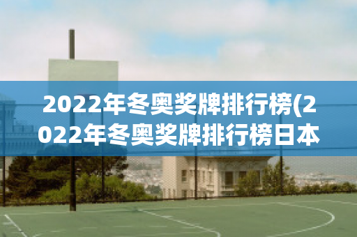 2022年冬奥奖牌排行榜(2022年冬奥奖牌排行榜日本金牌有多少)