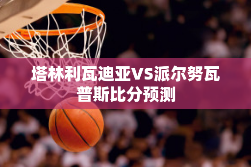 塔林利瓦迪亚VS派尔努瓦普斯比分预测