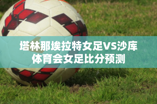 塔林那埃拉特女足VS沙库体育会女足比分预测