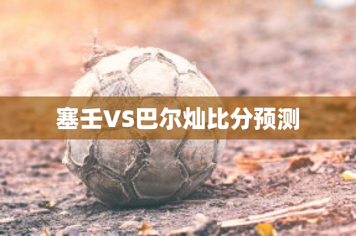 塞壬VS巴尔灿比分预测