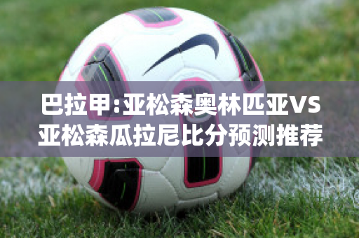 巴拉甲:亚松森奥林匹亚VS亚松森瓜拉尼比分预测推荐(亚松森奥林vs巴西国际)