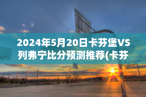 2024年5月20日卡芬堡VS列弗宁比分预测推荐(卡芬堡vs帕兴青年)