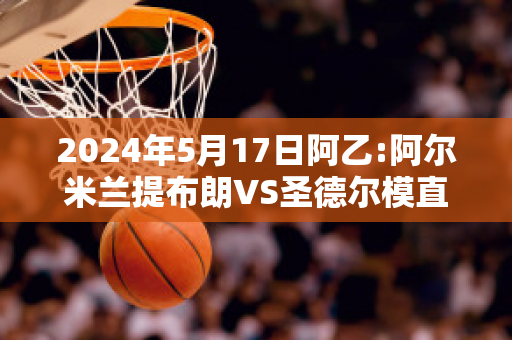 2024年5月17日阿乙:阿尔米兰提布朗VS圣德尔模直播回放