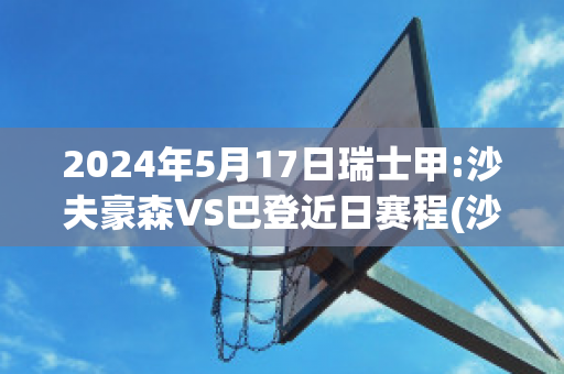 2024年5月17日瑞士甲:沙夫豪森VS巴登近日赛程(沙夫豪森足球俱乐部)