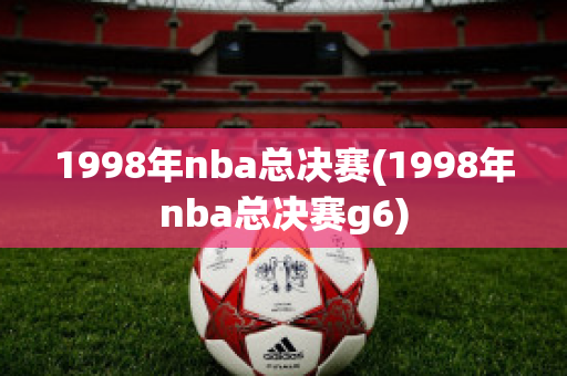 1998年nba总决赛(1998年nba总决赛g6)