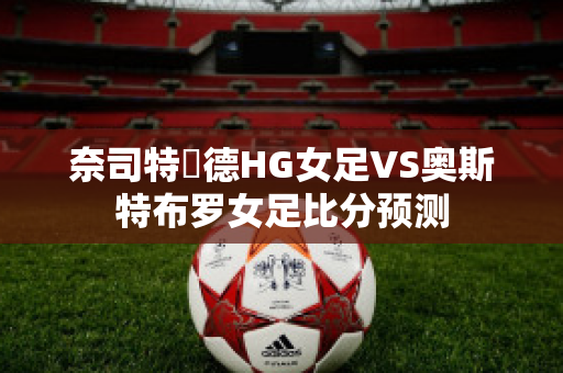 奈司特維德HG女足VS奥斯特布罗女足比分预测