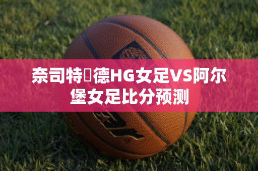 奈司特維德HG女足VS阿尔堡女足比分预测