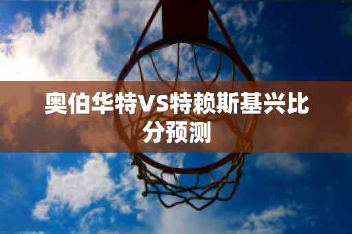 奥伯华特VS特赖斯基兴比分预测