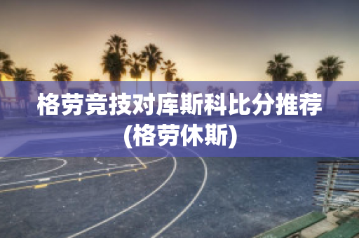 格劳竞技对库斯科比分推荐(格劳休斯)