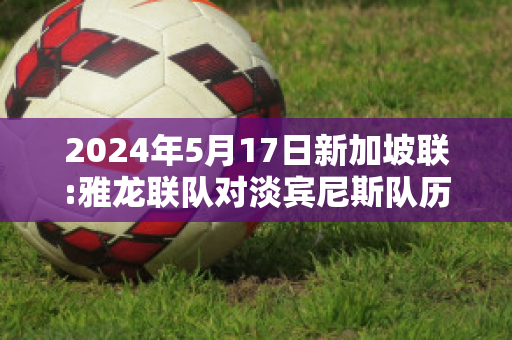 2024年5月17日新加坡联:雅龙联队对淡宾尼斯队历史战绩