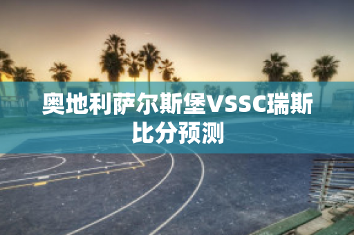 奥地利萨尔斯堡VSSC瑞斯比分预测