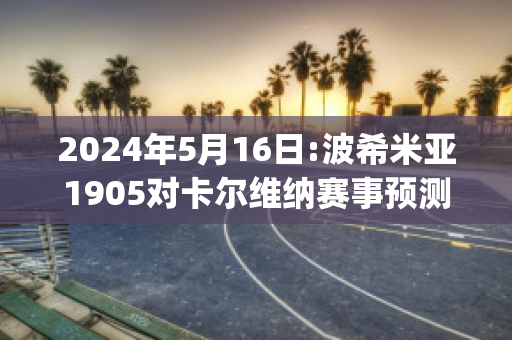 2024年5月16日:波希米亚1905对卡尔维纳赛事预测(波西米亚斯卡里茨)