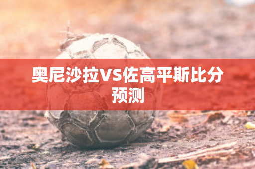 奥尼沙拉VS佐高平斯比分预测