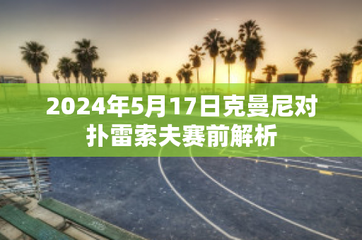 2024年5月17日克曼尼对扑雷索夫赛前解析