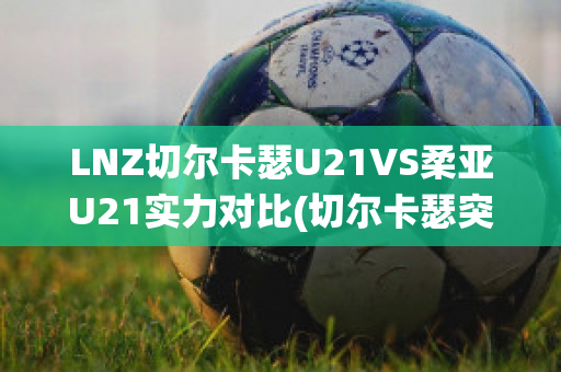 LNZ切尔卡瑟U21VS柔亚U21实力对比(切尔卡瑟突出部战役)