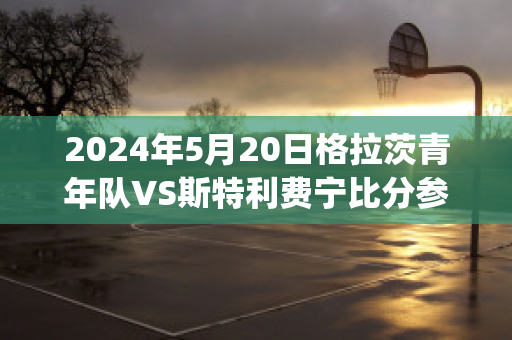 2024年5月20日格拉茨青年队VS斯特利费宁比分参考(格拉利什青训)