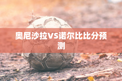 奥尼沙拉VS诺尔比比分预测