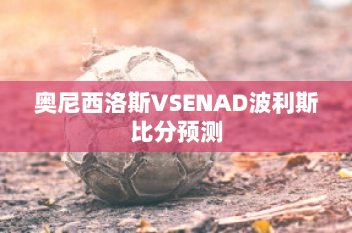 奥尼西洛斯VSENAD波利斯比分预测