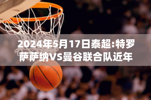 2024年5月17日泰超:特罗萨萨纳VS曼谷联合队近年成绩(特罗姆瑟对萨普斯堡直播)