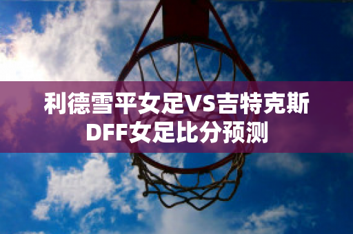 利德雪平女足VS吉特克斯DFF女足比分预测