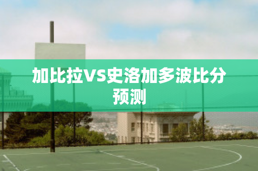 加比拉VS史洛加多波比分预测