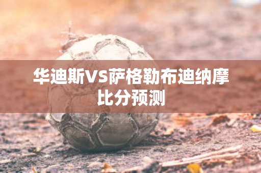 华迪斯VS萨格勒布迪纳摩比分预测