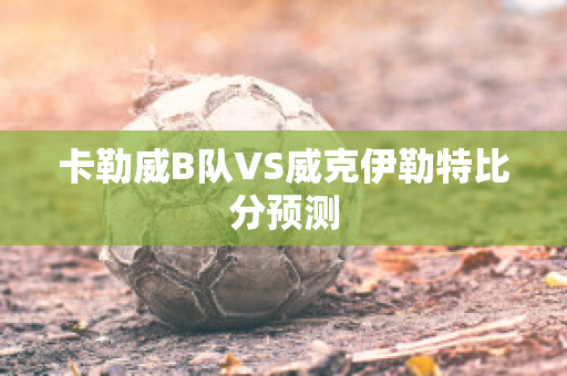 卡勒威B队VS威克伊勒特比分预测