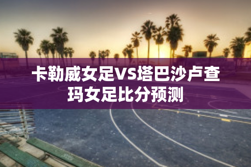 卡勒威女足VS塔巴沙卢查玛女足比分预测