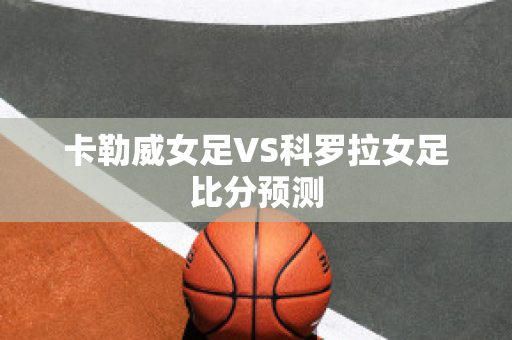 卡勒威女足VS科罗拉女足比分预测