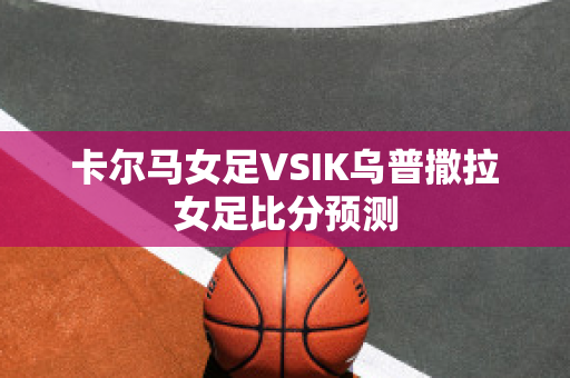 卡尔马女足VSIK乌普撒拉女足比分预测