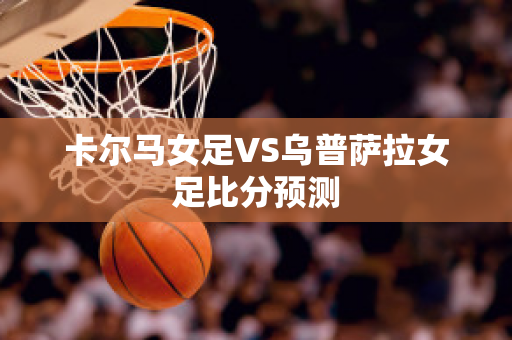 卡尔马女足VS乌普萨拉女足比分预测