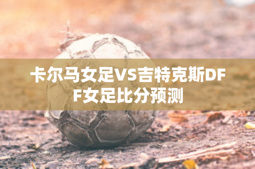 卡尔马女足VS吉特克斯DFF女足比分预测