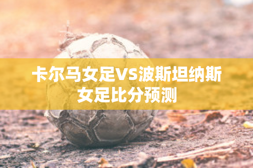 卡尔马女足VS波斯坦纳斯女足比分预测