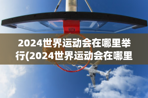 2024世界运动会在哪里举行(2024世界运动会在哪里举行英语)