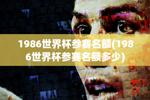 1986世界杯参赛名额(1986世界杯参赛名额多少)