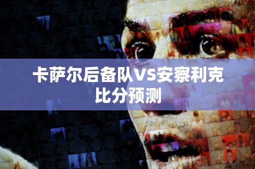 卡萨尔后备队VS安察利克比分预测