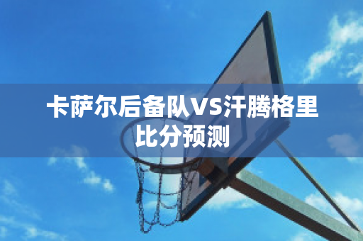 卡萨尔后备队VS汗腾格里比分预测