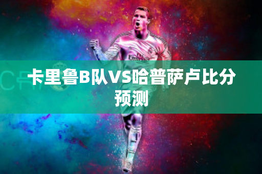 卡里鲁B队VS哈普萨卢比分预测