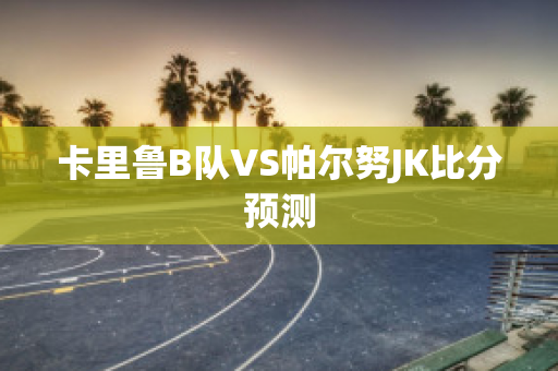 卡里鲁B队VS帕尔努JK比分预测