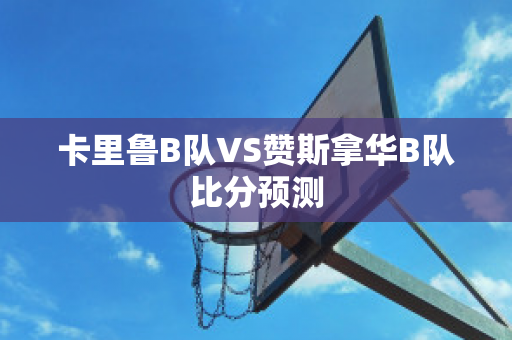 卡里鲁B队VS赞斯拿华B队比分预测